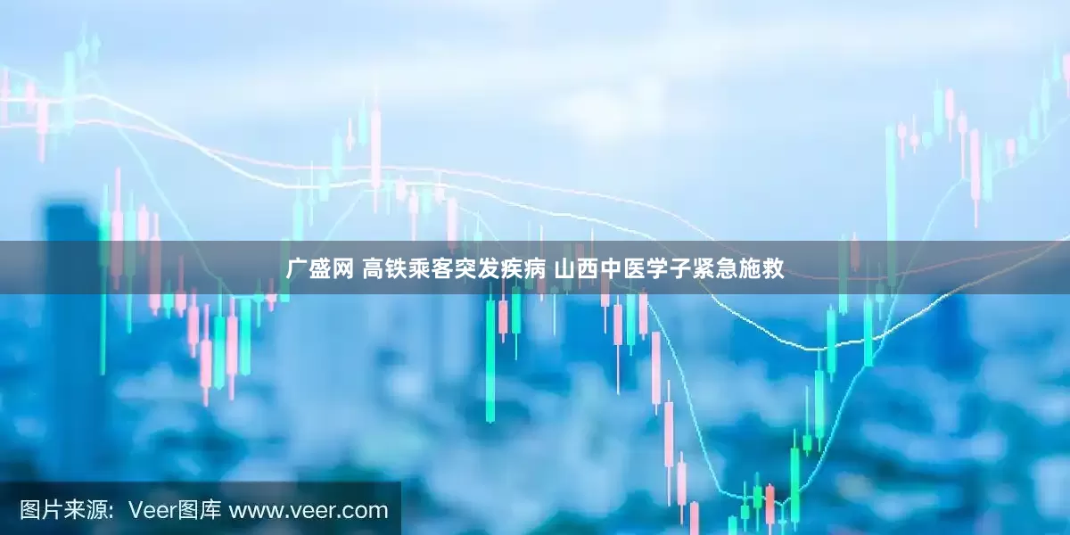 广盛网 高铁乘客突发疾病 山西中医学子紧急施救