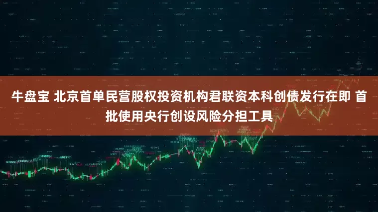 牛盘宝 北京首单民营股权投资机构君联资本科创债发行在即 首批使用央行创设风险分担工具