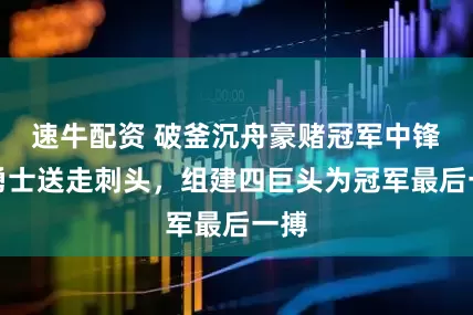 速牛配资 破釜沉舟豪赌冠军中锋！勇士送走刺头，组建四巨头为冠军最后一搏