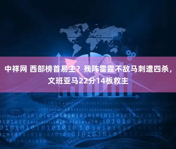 中祥网 西部榜首易主？残阵雷霆不敌马刺遭四杀，文班亚马22分14板救主