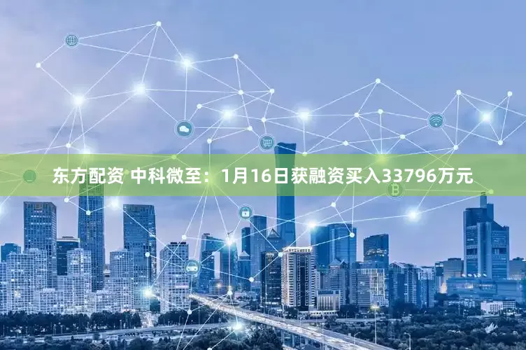 东方配资 中科微至：1月16日获融资买入33796万元