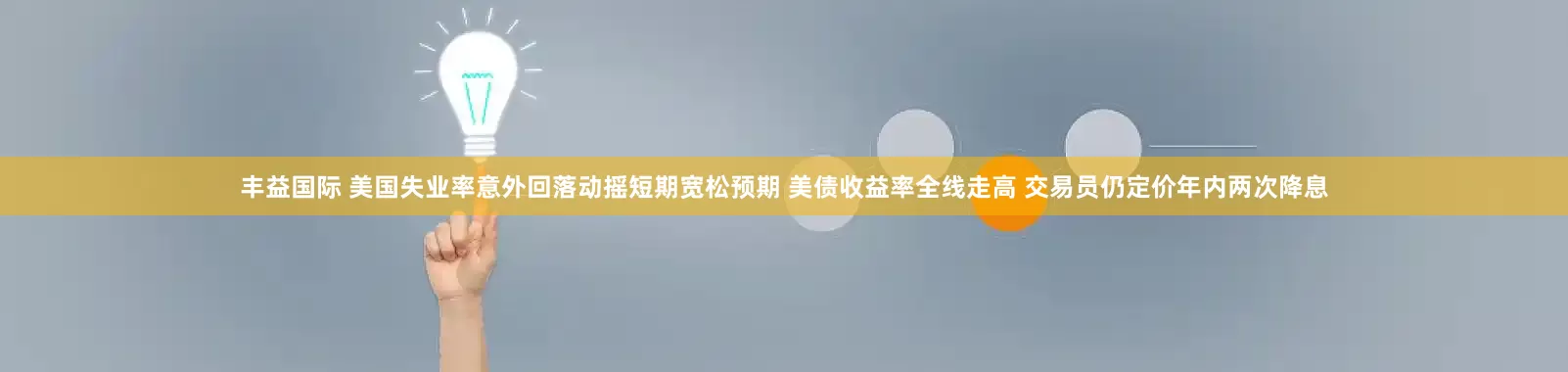 丰益国际 美国失业率意外回落动摇短期宽松预期 美债收益率全线走高 交易员仍定价年内两次降息