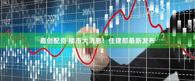嘉创配资 楼市大消息！住建部最新发布