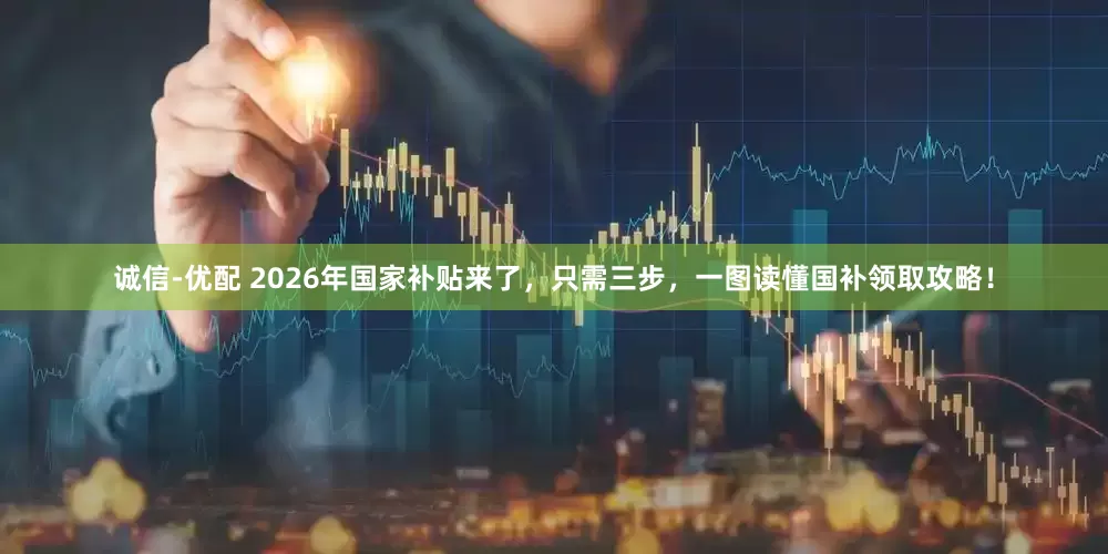 诚信-优配 2026年国家补贴来了，只需三步，一图读懂国补领取攻略！