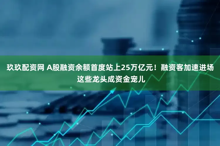 玖玖配资网 A股融资余额首度站上25万亿元！融资客加速进场 这些龙头成资金宠儿