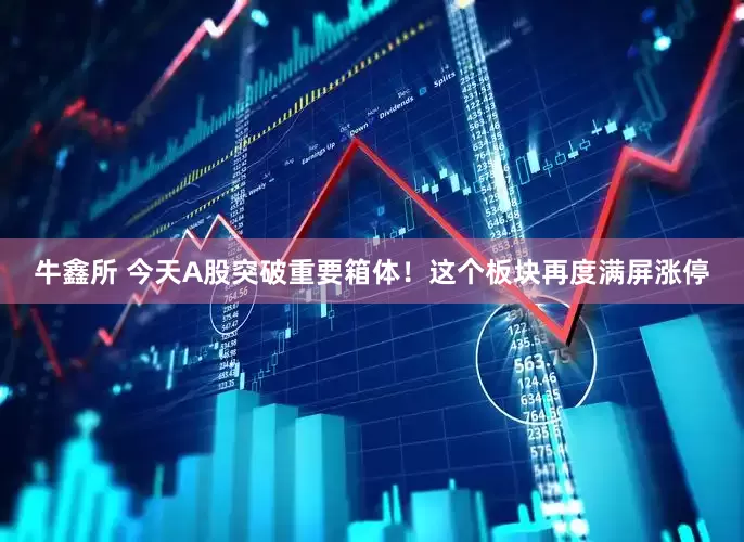 牛鑫所 今天A股突破重要箱体！这个板块再度满屏涨停