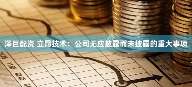 泽巨配资 立昂技术：公司无应披露而未披露的重大事项