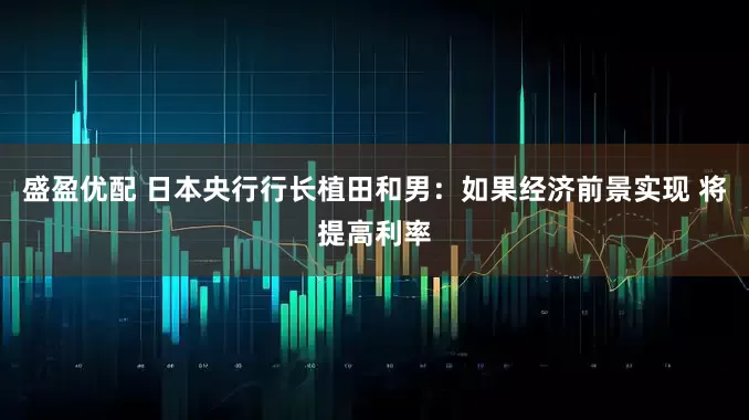 盛盈优配 日本央行行长植田和男：如果经济前景实现 将提高利率