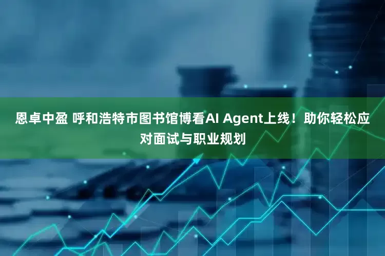 恩卓中盈 呼和浩特市图书馆博看AI Agent上线！助你轻松应对面试与职业规划