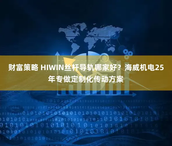 财富策略 HIWIN丝杆导轨哪家好？海威机电25年专做定制化传动方案