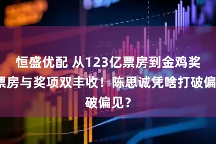 恒盛优配 从123亿票房到金鸡奖，票房与奖项双丰收！陈思诚凭啥打破偏见？