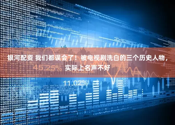 银河配资 我们都误会了！被电视剧洗白的三个历史人物，实际上名声不好