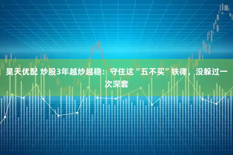 昊天优配 炒股3年越炒越稳：守住这“五不买”铁律，没躲过一次深套