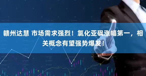 赣州达慧 市场需求强烈！氯化亚砜涨幅第一，相关概念有望强势爆发！