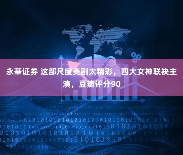永華证券 这部尺度美剧太精彩，四大女神联袂主演，豆瓣评分90