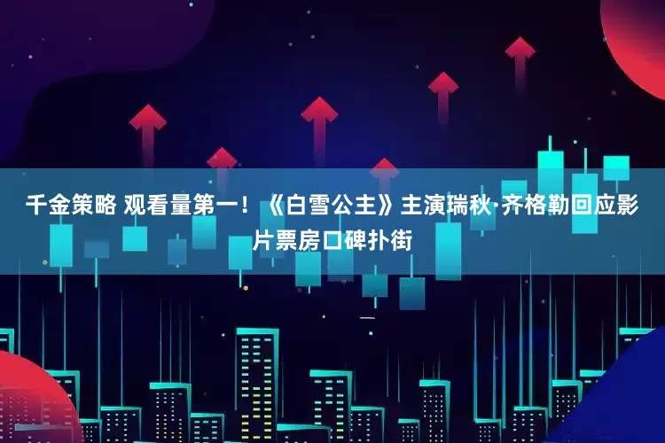 千金策略 观看量第一！《白雪公主》主演瑞秋·齐格勒回应影片票房口碑扑街