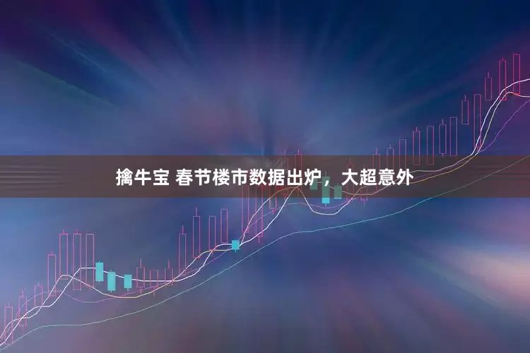擒牛宝 春节楼市数据出炉，大超意外