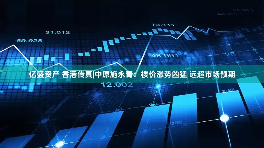 亿盛资产 香港传真|中原施永青：楼价涨势凶猛 远超市场预期