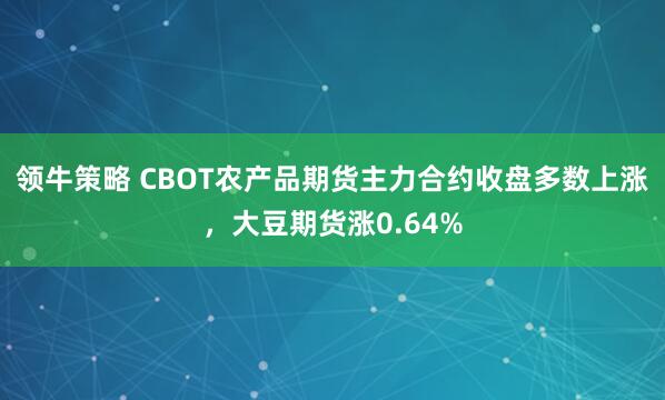 领牛策略 CBOT农产品期货主力合约收盘多数上涨，大豆期货涨0.64%