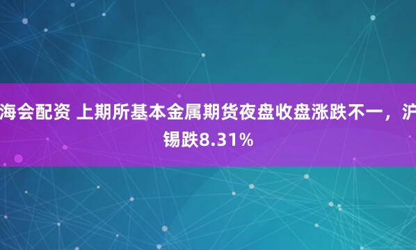 海会配资 上期所基本金属期货夜盘收盘涨跌不一，沪锡跌8.31%