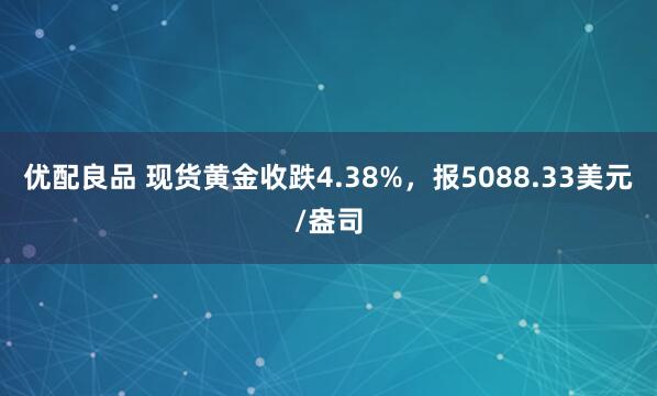 优配良品 现货黄金收跌4.38%，报5088.33美元/盎司