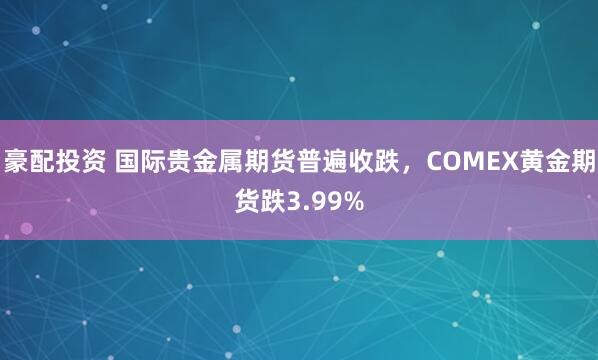 豪配投资 国际贵金属期货普遍收跌，COMEX黄金期货跌3.99%