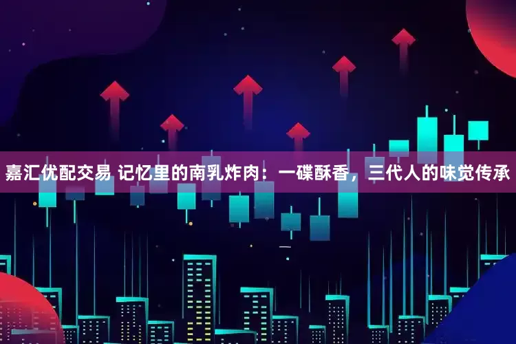 嘉汇优配交易 记忆里的南乳炸肉：一碟酥香，三代人的味觉传承
