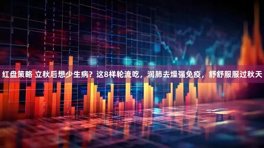 红盘策略 立秋后想少生病？这8样轮流吃，润肺去燥强免疫，舒舒服服过秋天