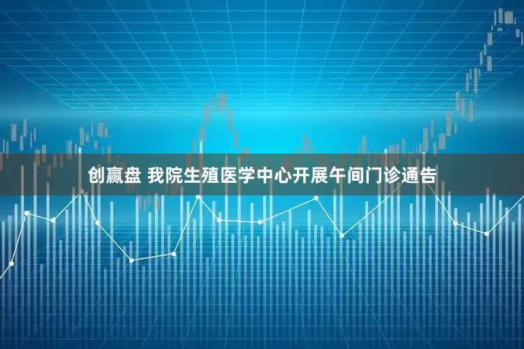 创赢盘 我院生殖医学中心开展午间门诊通告