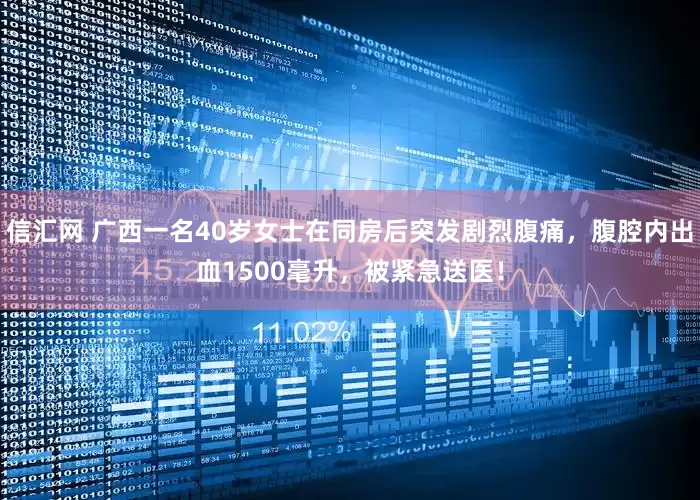 信汇网 广西一名40岁女士在同房后突发剧烈腹痛，腹腔内出血1500毫升，被紧急送医！