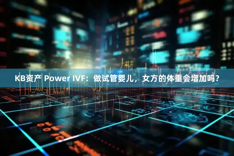 KB资产 Power IVF：做试管婴儿，女方的体重会增加吗？