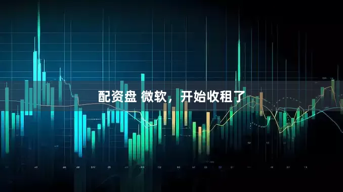 配资盘 微软，开始收租了